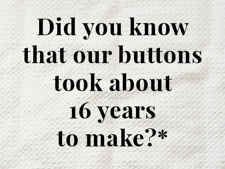 Did you know that our buttons took about 16 years to make?*