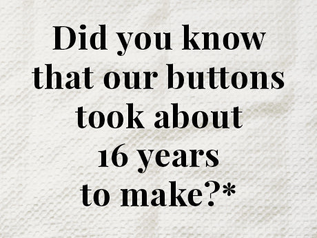 Did you know that our buttons took about 16 years to make?*